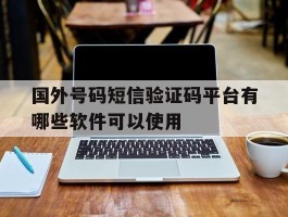 国外号码短信验证码平台有哪些软件可以使用