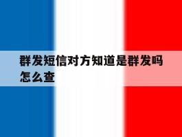 群发短信对方知道是群发吗怎么查