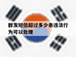 群发短信超过多少条违法行为可以处理的简单介绍