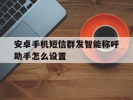 安卓手机短信群发智能称呼助手怎么设置