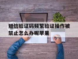 短信验证码频繁验证操作被禁止怎么办呢苹果