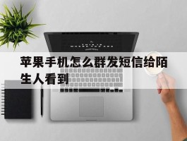 苹果手机怎么群发短信给陌生人看到
