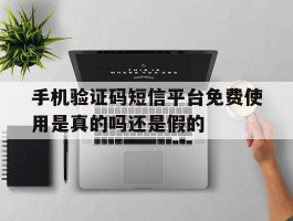 关于手机验证码短信平台免费使用是真的吗还是假的的信息