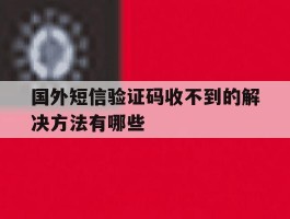 国外短信验证码收不到的解决方法有哪些
