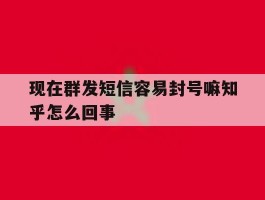 现在群发短信容易封号嘛知乎怎么回事