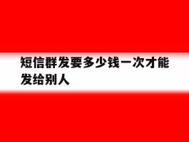 短信群发要多少钱一次才能发给别人