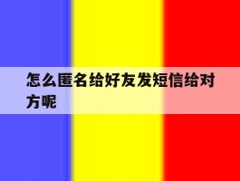 包含怎么匿名给好友发短信给对方呢的词条
