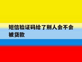 短信验证码给了别人会不会被贷款