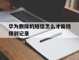 华为删除的短信怎么才能找得到记录