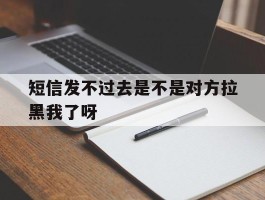 短信发不过去是不是对方拉黑我了呀