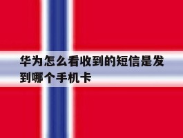 华为怎么看收到的短信是发到哪个手机卡