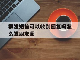 群发短信可以收到回复吗怎么发朋友圈
