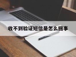 收不到验证短信是怎么回事
