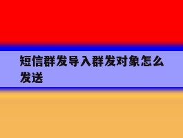短信群发导入群发对象怎么发送