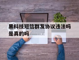 黑科技短信群发协议违法吗是真的吗