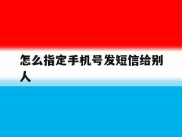 怎么指定手机号发短信给别人