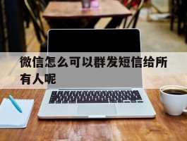 微信怎么可以群发短信给所有人呢