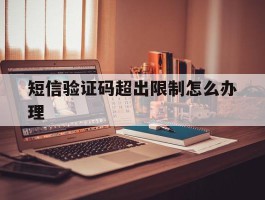 短信验证码超出限制怎么办理