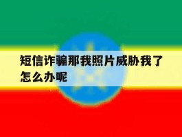 短信诈骗那我照片威胁我了怎么办呢