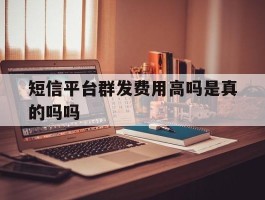 短信平台群发费用高吗是真的吗吗