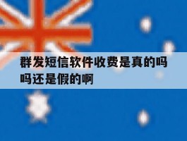 群发短信软件收费是真的吗吗还是假的啊