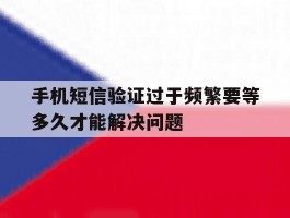 手机短信验证过于频繁要等多久才能解决问题