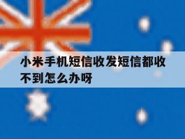 小米手机短信收发短信都收不到怎么办呀的简单介绍