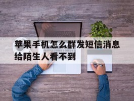 苹果手机怎么群发短信消息给陌生人看不到