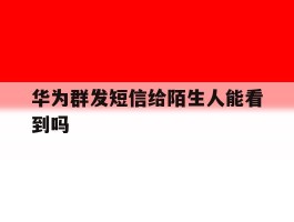 华为群发短信给陌生人能看到吗