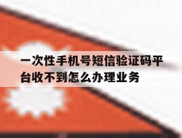 关于一次性手机号短信验证码平台收不到怎么办理业务的信息