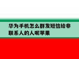 包含华为手机怎么群发短信给非联系人的人呢苹果的词条