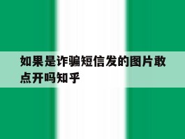 关于如果是诈骗短信发的图片敢点开吗知乎的信息
