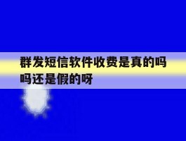 群发短信软件收费是真的吗吗还是假的呀