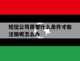 短信公司需要什么条件才能注销呢怎么办