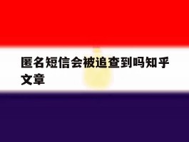 匿名短信会被追查到吗知乎文章的简单介绍