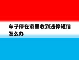 车子停在家里收到违停短信怎么办