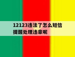 包含12123违法了怎么短信提醒处理违章呢的词条