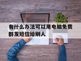 有什么办法可以用电脑免费群发短信给别人