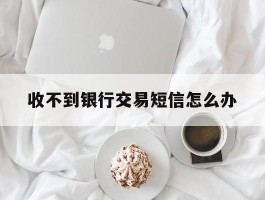 收不到银行交易短信怎么办