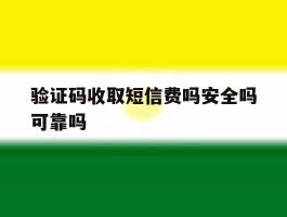 验证码收取短信费吗安全吗可靠吗
