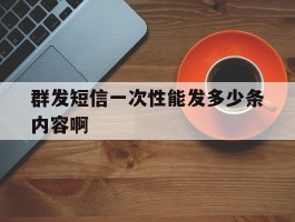 群发短信一次性能发多少条内容啊