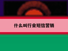 什么叫行业短信营销