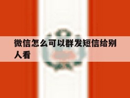 微信怎么可以群发短信给别人看