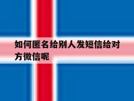 如何匿名给别人发短信给对方微信呢