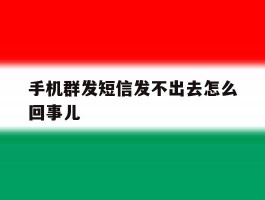 手机群发短信发不出去怎么回事儿
