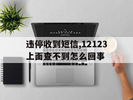 违停收到短信,12123上面查不到怎么回事