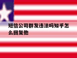 短信公司群发违法吗知乎怎么回复他的简单介绍