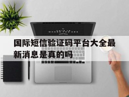 国际短信验证码平台大全最新消息是真的吗的简单介绍