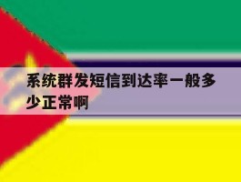 包含系统群发短信到达率一般多少正常啊的词条