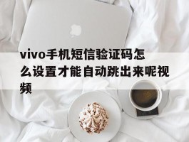 vivo手机短信验证码怎么设置才能自动跳出来呢视频的简单介绍